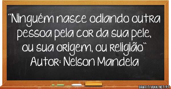 ´´Ninguém nasce odiando outra pessoa pela cor da sua pele, ou sua origem, ou religião``
Autor: Nelson Mandela