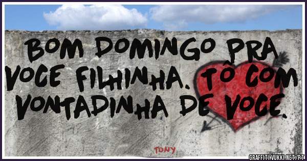 BOM DOMINGO PRA VOCE FILHINHA. TÔ COM VONTADINHA DE VOCE.