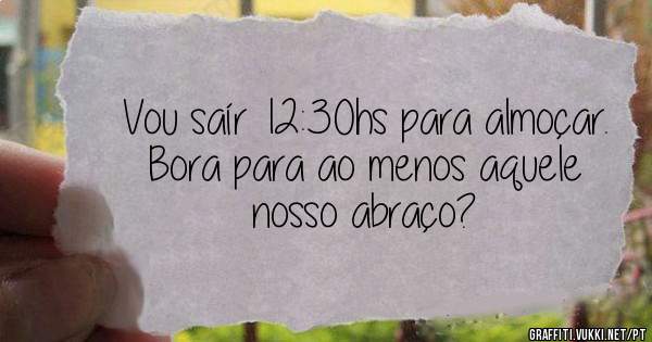 Vou saír 12:30hs para almoçar.
Bora para ao menos aquele nosso abraço?