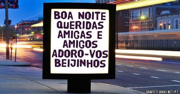 Boa Noite 
Queridas amigas e amigos 
Adoro-vos 
Beijinhos