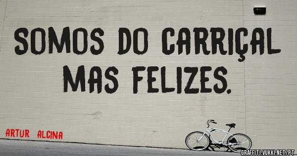 Somos do carriçal mas felizes. 
