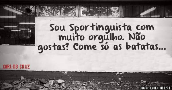 Sou Sportinguista com muito orgulho. Não gostas? Come só as batatas...