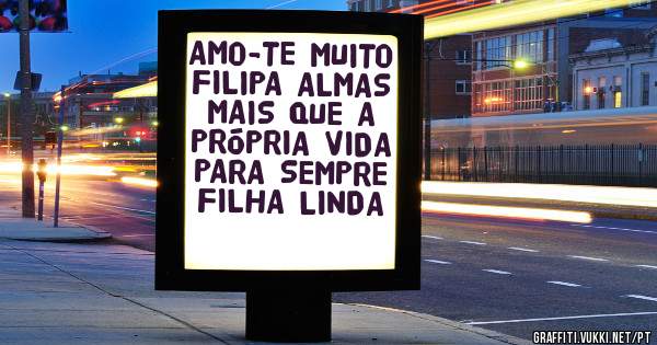 AMO-TE MUITO FILIPA ALMAS MAIS QUE A PRÓPRIA VIDA PARA SEMPRE FILHA LINDA