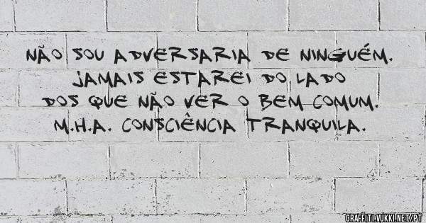 Não sou adversaria de ninguém. Jamais estarei do lado dos que não ver o bem comum. M.H.A. Consciência tranquila. 