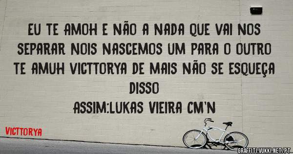 Eu te Amoh e não a nada que vai nos separar Nois nascemos um para o outro te amuh victtorya de mais não se esqueça disso
Assim:Lukas Vieira CM'n