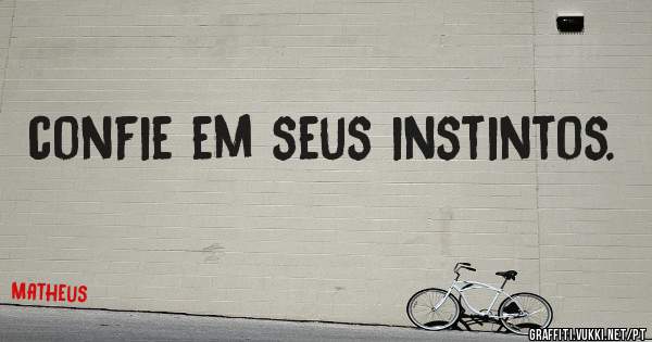 confie em seus instintos.
