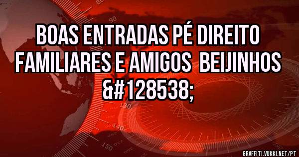 Boas entradas pé direito Familiares e Amigos  beijinhos 😚