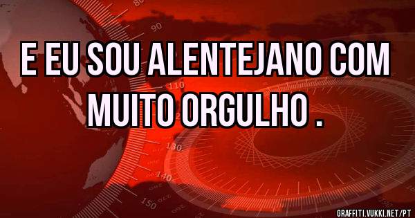 E eu sou alentejano com muito orgulho .