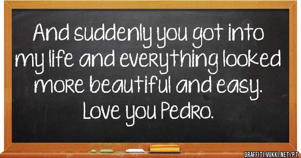And suddenly you got into my life and everything looked more beautiful and easy. Love you Pedro.