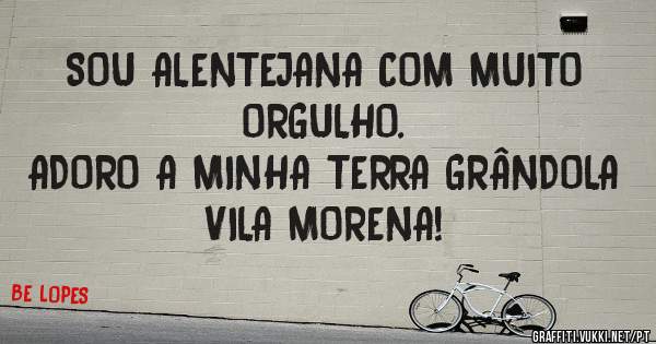 SOU ALENTEJANA COM MUITO ORGULHO.
ADORO A MINHA TERRA GRÂNDOLA VILA MORENA!