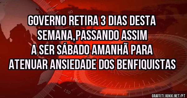 Governo retira 3 dias desta semana,passando assim a ser sábado amanhã para atenuar ansiedade dos Benfiquistas