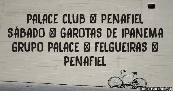 PALACE CLUB | PENAFIEL
SÁBADO | GAROTAS DE IPANEMA 
GRUPO PALACE | FELGUEIRAS | PENAFIEL 