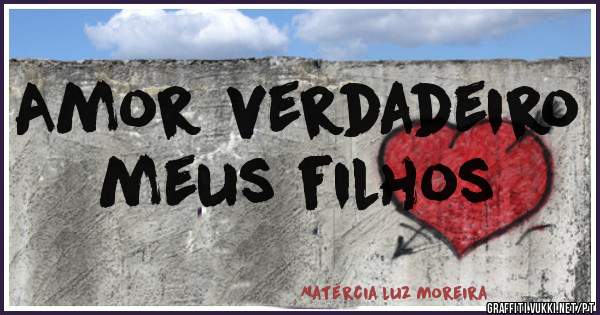 Amor verdadeiro meus filhos