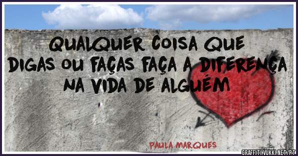 Qualquer coisa que digas ou faças faça a diferença na vida de alguém 