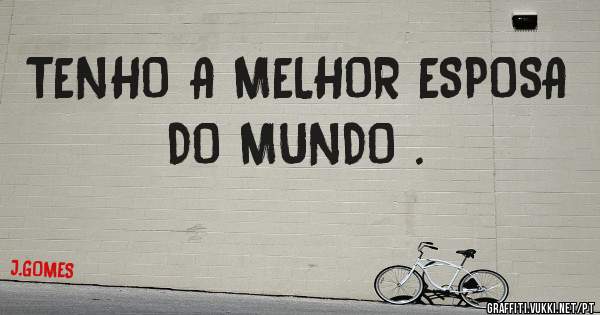 TENHO A MELHOR ESPOSA DO MUNDO .