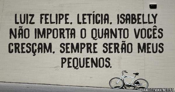Luiz Felipe, Letícia, Isabelly
 Não importa o quanto vocês cresçam, sempre serão meus  pequenos.