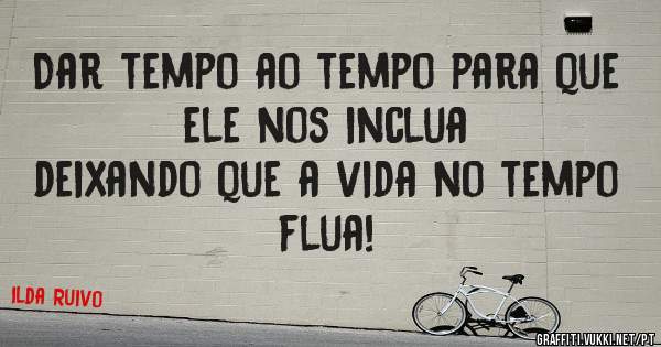 Dar tempo ao tempo para que ele nos inclua
deixando que a vida no tempo flua!