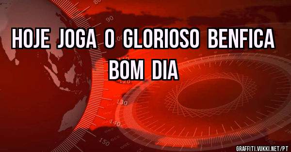 HOJE  JOGA  O  GLORIOSO  BENFICA  BOM  DIA  