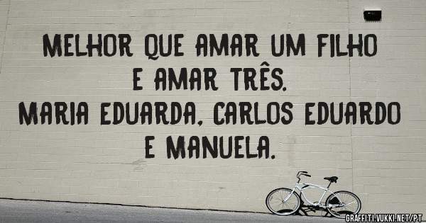 Melhor que amar um filho e amar três.
Maria Eduarda, Carlos Eduardo e Manuela.
