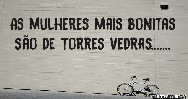 As mulheres mais bonitas são de Torres Vedras.......