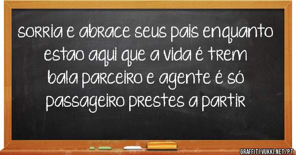 sorria e abrace seus pais enquanto estao aqui que a vida é trem bala parceiro e agente é só passageiro prestes a partir 