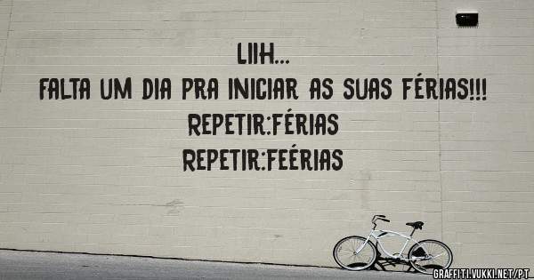 Liih...
Falta um dia pra iniciar as suas férias!!!  
Repetir:férias 
Repetir:feérias