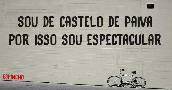 Sou de Castelo de Paiva por isso sou espectacular 
