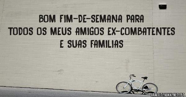BOM FIM-DE-SEMANA PARA TODOS OS MEUS AMIGOS EX-COMBATENTES E SUAS FAMILIAS