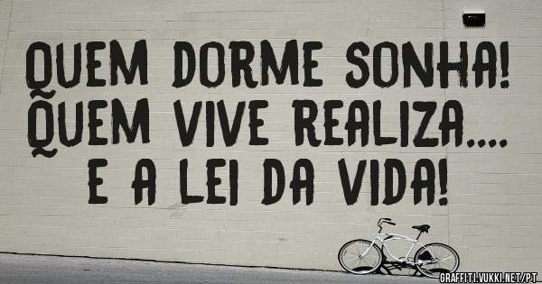 Quem dorme sonha! Quem vive realiza....  e a lei da vida!


