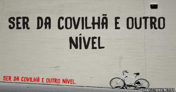 Ser da Covilhã e outro nível