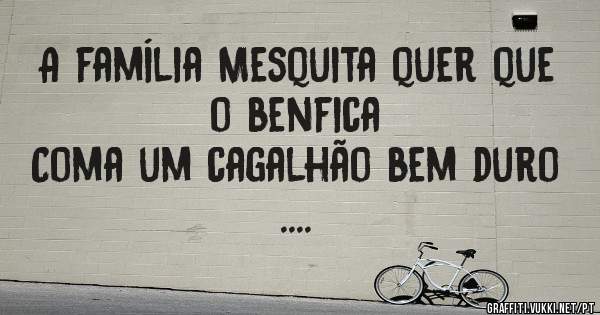 A família Mesquita quer que o benfica 
Coma um cagalhão bem duro .... 