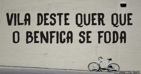 Vila deste quer que o Benfica se foda
