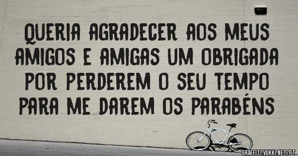 Queria agradecer aos meus amigos e amigas um obrigada  por perderem o seu tempo para me darem os parabéns  