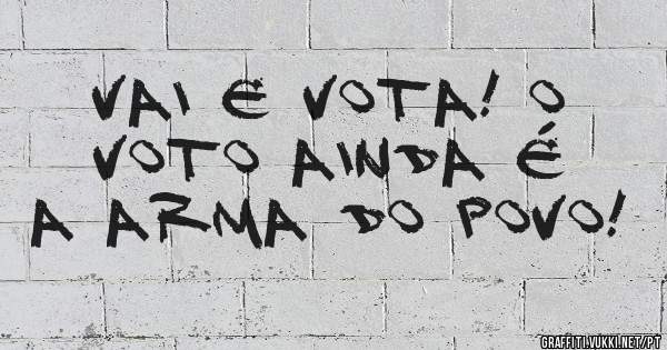 Vai e Vota! O voto ainda é a arma do povo! 