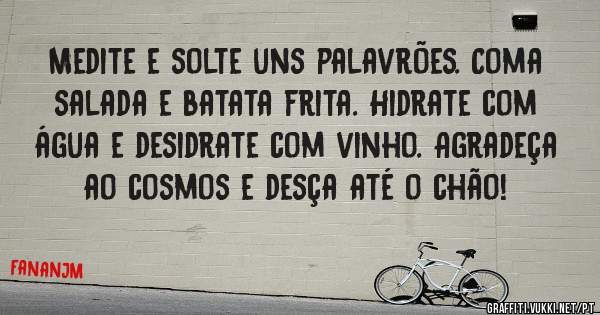 Medite e solte uns palavrões. Coma salada e batata frita. Hidrate com água e desidrate com vinho. Agradeça ao cosmos e desça até o chão!