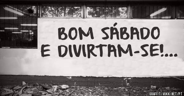 BOM SÁBADO E DIVIRTAM-SE!...