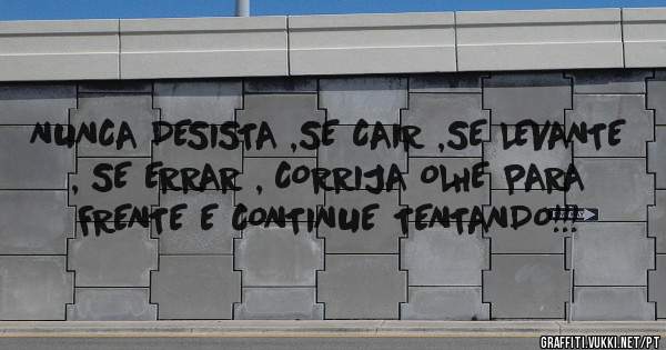 NUNCA DESISTA ,SE CAIR ,SE LEVANTE , SE ERRAR , CORRIJA OLHE PARA FRENTE E CONTINUE TENTANDO!!!