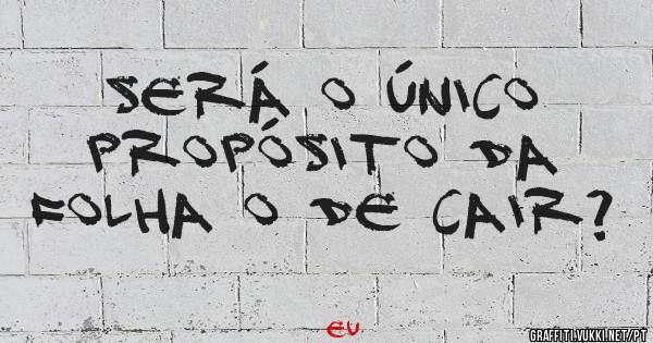 Será o único propósito da folha o de cair?