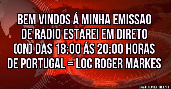 Bem vindos á minha emissao de Radio estarei em direto (ON) das 18:00 ás 20:00 horas de Portugal = Loc Roger Markes