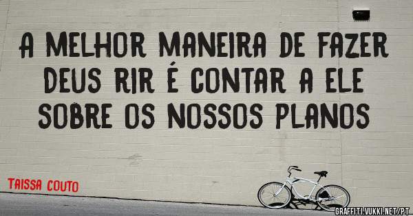 A melhor maneira de fazer Deus rir é contar a ele sobre os nossos planos 