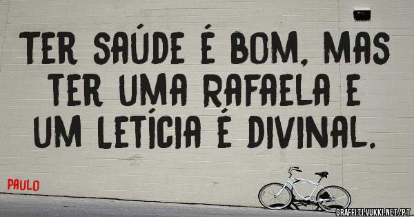 Ter saúde é bom, mas ter uma Rafaela e um Letícia é divinal.