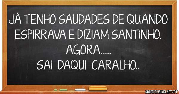 JÁ TENHO SAUDADES DE QUANDO ESPIRRAVA E DIZIAM SANTINHO.
AGORA.....
SAI  DAQUI  CARALHO.. 