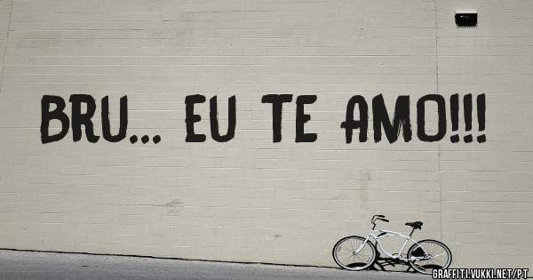 Bru... eu TE AMO!!!