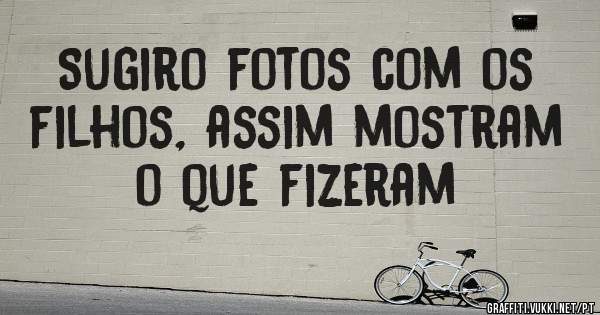 Sugiro fotos com os filhos, assim mostram o que fizeram