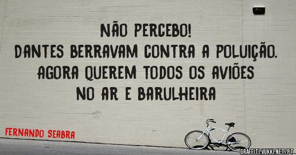 Não percebo!
Dantes berravam contra a poluição.
Agora querem todos os aviões no ar e barulheira