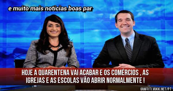 hoje a quarentena vai acabar e os comércios , as igrejas e as escolas vão abrir normalmente !