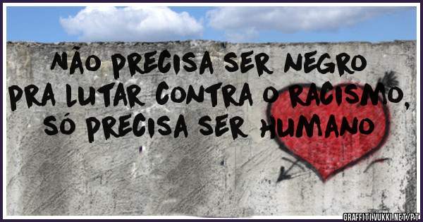 Não precisa ser negro pra lutar contra o racismo, só precisa ser humano