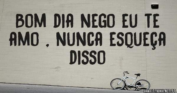 Bom dia nego eu te amo , nunca esqueça disso