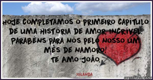 Hoje completamos o primeiro capítulo de uma história de amor incrível. Parabéns para nós pelo nosso um mês de namoro!
Te Amo João.