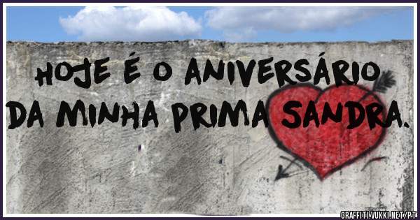 Hoje é o aniversário da minha prima Sandra. 
